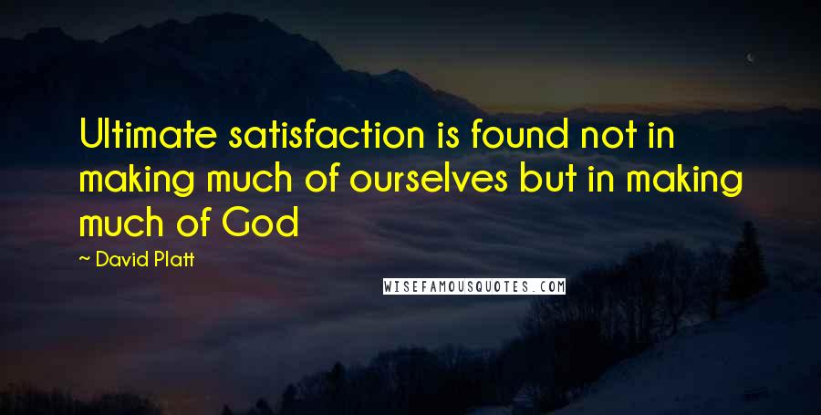 David Platt Quotes: Ultimate satisfaction is found not in making much of ourselves but in making much of God