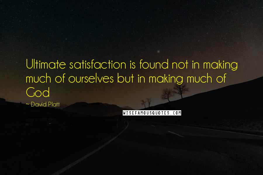 David Platt Quotes: Ultimate satisfaction is found not in making much of ourselves but in making much of God