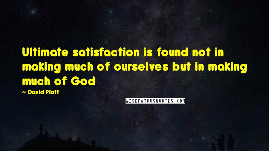 David Platt Quotes: Ultimate satisfaction is found not in making much of ourselves but in making much of God