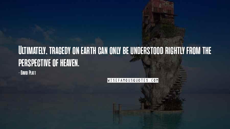 David Platt Quotes: Ultimately, tragedy on earth can only be understood rightly from the perspective of heaven.