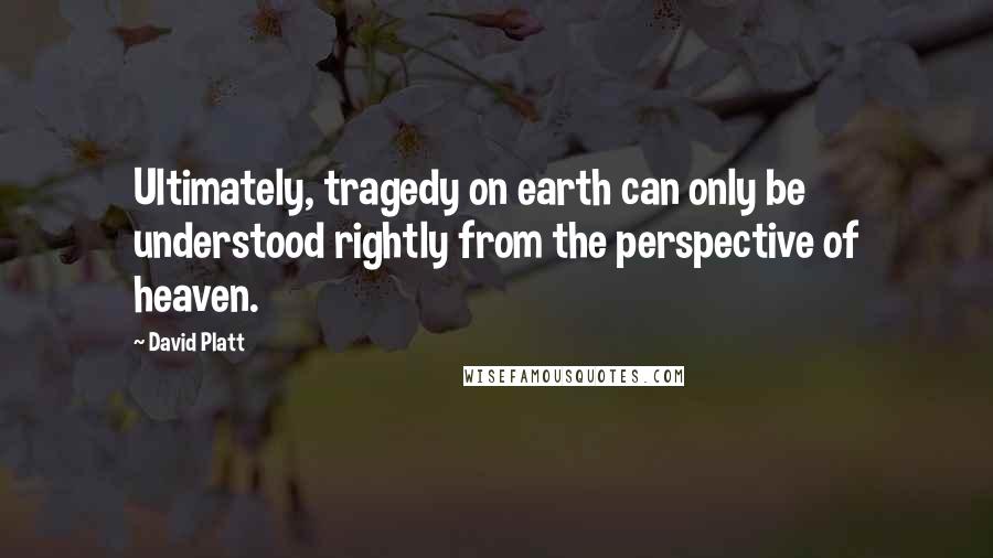 David Platt Quotes: Ultimately, tragedy on earth can only be understood rightly from the perspective of heaven.