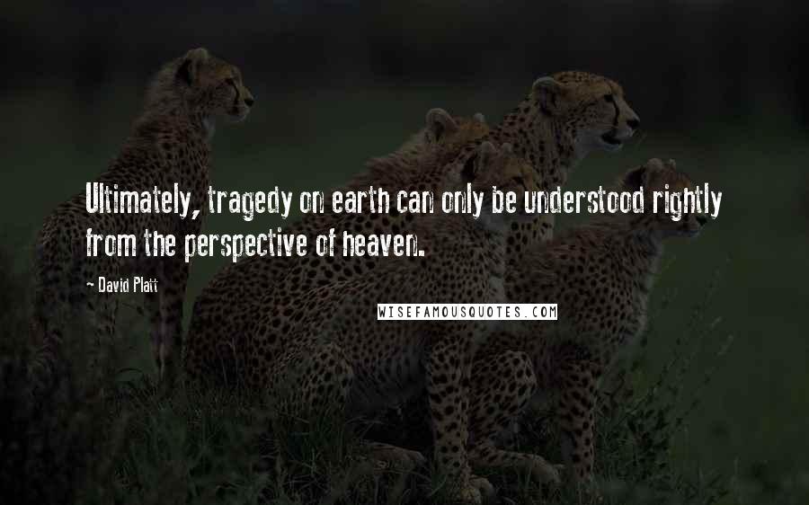 David Platt Quotes: Ultimately, tragedy on earth can only be understood rightly from the perspective of heaven.