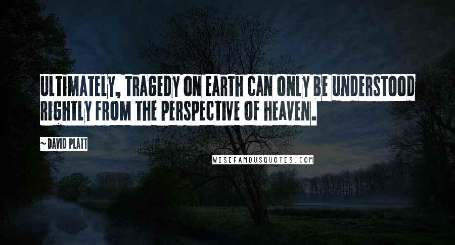 David Platt Quotes: Ultimately, tragedy on earth can only be understood rightly from the perspective of heaven.