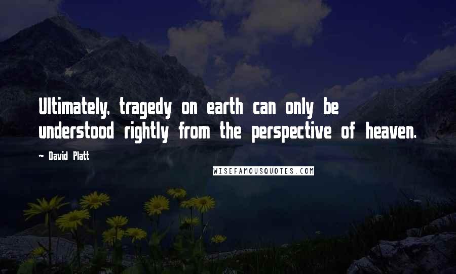 David Platt Quotes: Ultimately, tragedy on earth can only be understood rightly from the perspective of heaven.