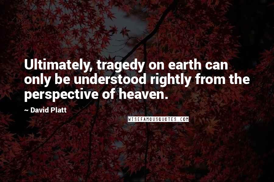 David Platt Quotes: Ultimately, tragedy on earth can only be understood rightly from the perspective of heaven.