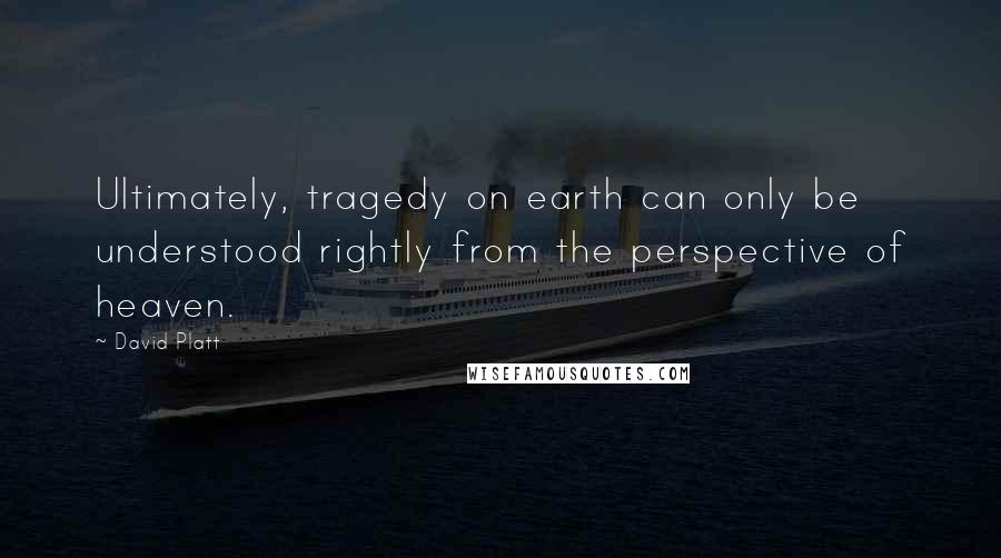 David Platt Quotes: Ultimately, tragedy on earth can only be understood rightly from the perspective of heaven.