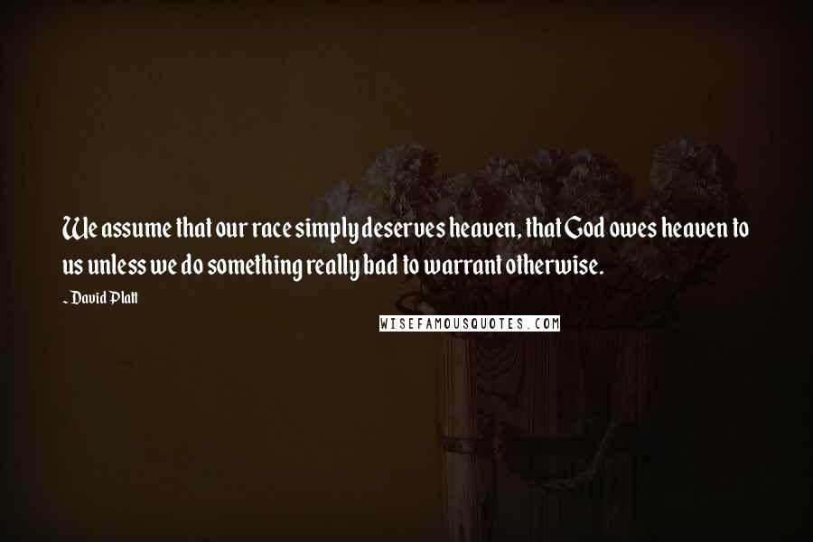 David Platt Quotes: We assume that our race simply deserves heaven, that God owes heaven to us unless we do something really bad to warrant otherwise.