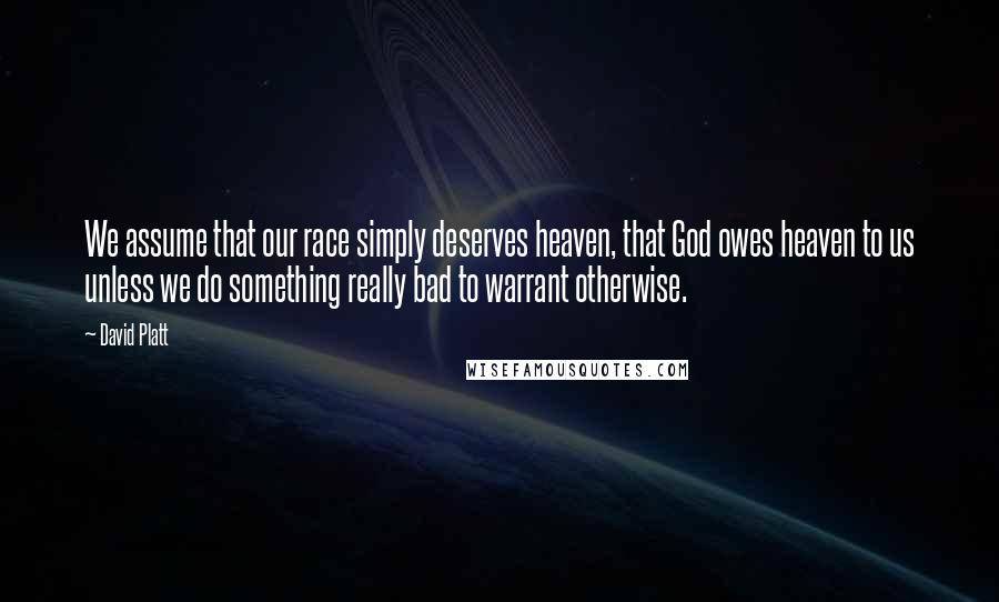 David Platt Quotes: We assume that our race simply deserves heaven, that God owes heaven to us unless we do something really bad to warrant otherwise.
