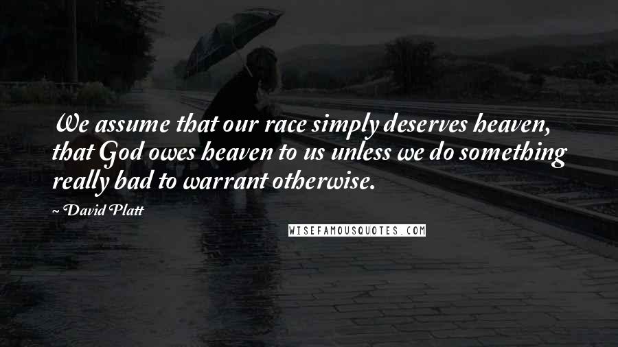 David Platt Quotes: We assume that our race simply deserves heaven, that God owes heaven to us unless we do something really bad to warrant otherwise.