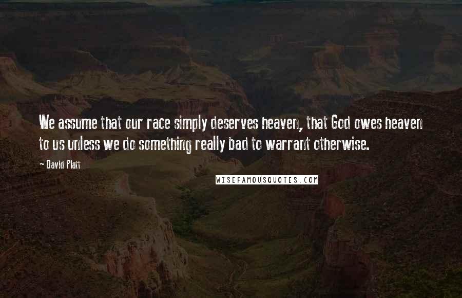 David Platt Quotes: We assume that our race simply deserves heaven, that God owes heaven to us unless we do something really bad to warrant otherwise.