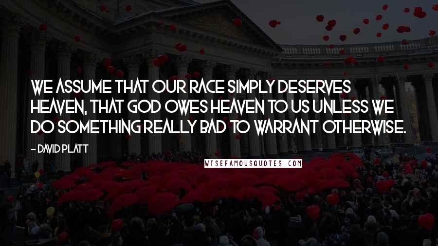 David Platt Quotes: We assume that our race simply deserves heaven, that God owes heaven to us unless we do something really bad to warrant otherwise.