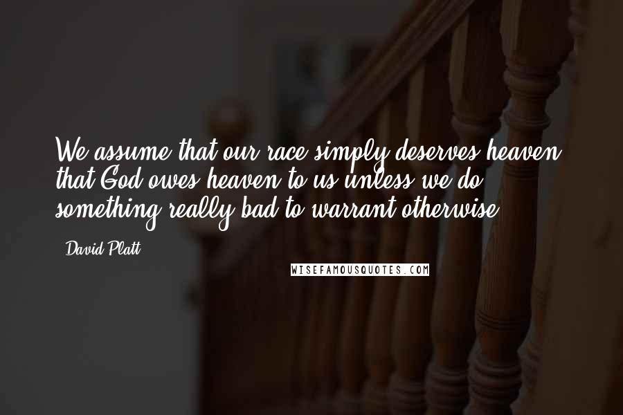 David Platt Quotes: We assume that our race simply deserves heaven, that God owes heaven to us unless we do something really bad to warrant otherwise.