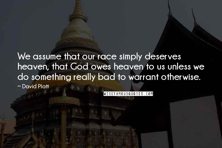 David Platt Quotes: We assume that our race simply deserves heaven, that God owes heaven to us unless we do something really bad to warrant otherwise.