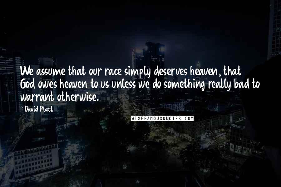 David Platt Quotes: We assume that our race simply deserves heaven, that God owes heaven to us unless we do something really bad to warrant otherwise.