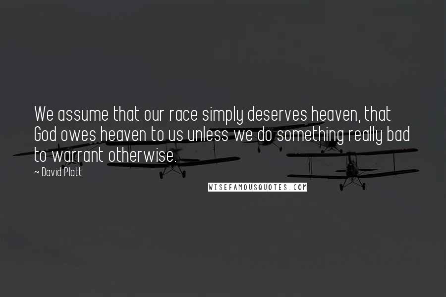 David Platt Quotes: We assume that our race simply deserves heaven, that God owes heaven to us unless we do something really bad to warrant otherwise.