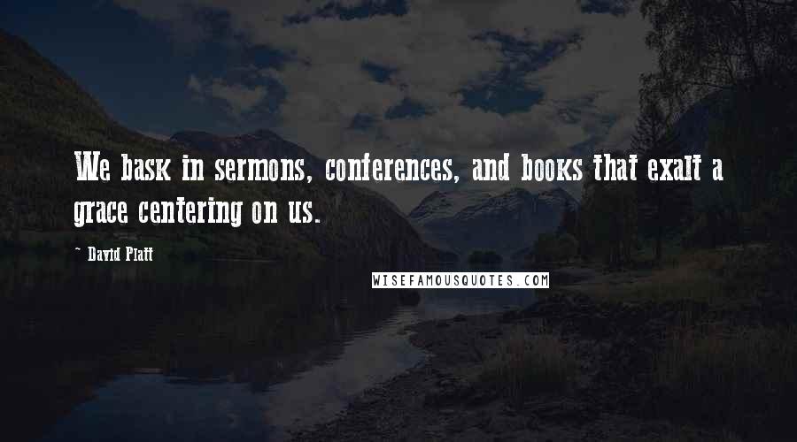 David Platt Quotes: We bask in sermons, conferences, and books that exalt a grace centering on us.