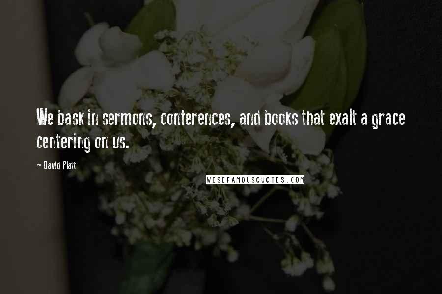 David Platt Quotes: We bask in sermons, conferences, and books that exalt a grace centering on us.