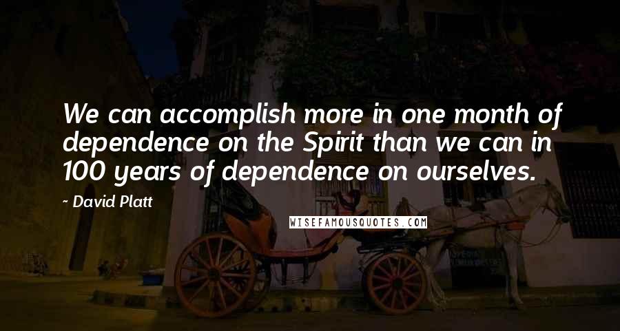 David Platt Quotes: We can accomplish more in one month of dependence on the Spirit than we can in 100 years of dependence on ourselves.