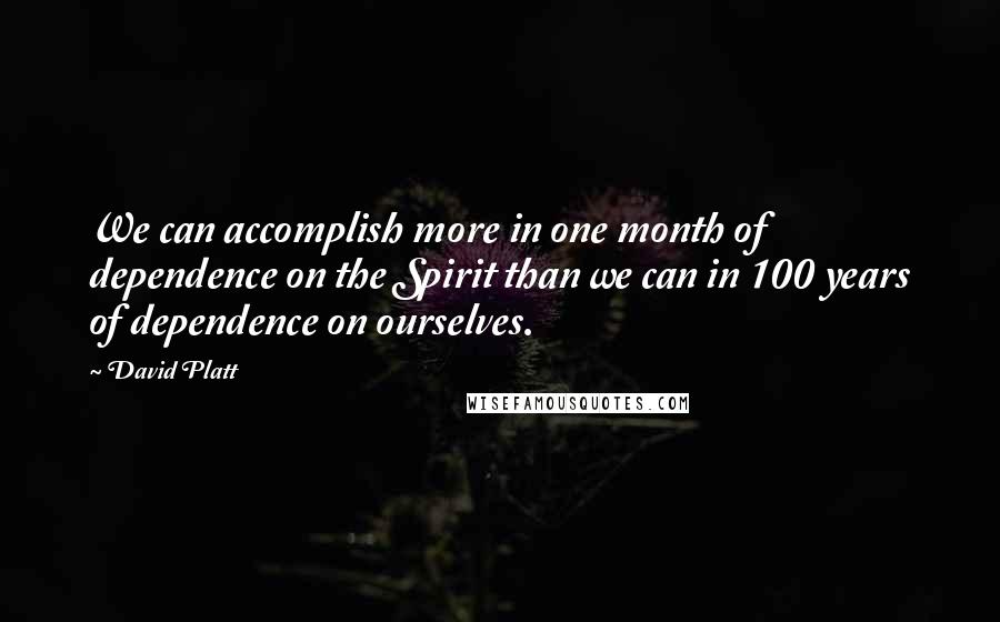 David Platt Quotes: We can accomplish more in one month of dependence on the Spirit than we can in 100 years of dependence on ourselves.