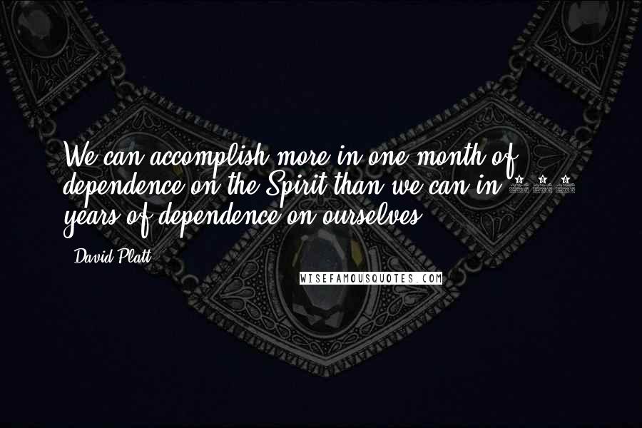 David Platt Quotes: We can accomplish more in one month of dependence on the Spirit than we can in 100 years of dependence on ourselves.