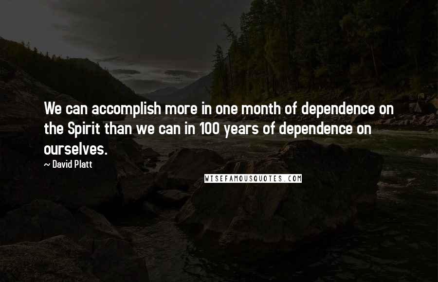 David Platt Quotes: We can accomplish more in one month of dependence on the Spirit than we can in 100 years of dependence on ourselves.