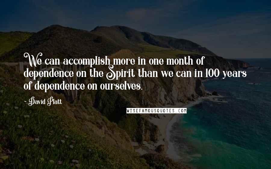 David Platt Quotes: We can accomplish more in one month of dependence on the Spirit than we can in 100 years of dependence on ourselves.