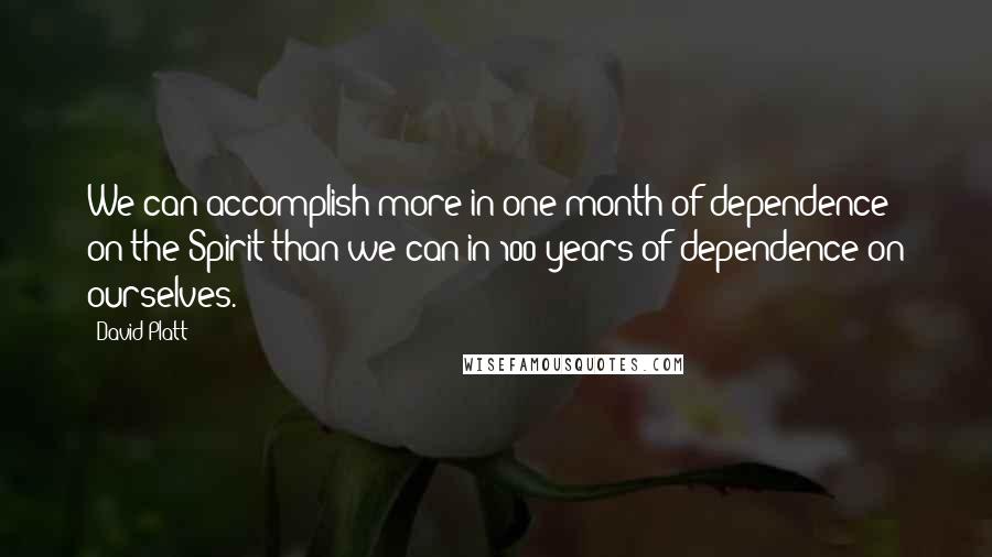 David Platt Quotes: We can accomplish more in one month of dependence on the Spirit than we can in 100 years of dependence on ourselves.