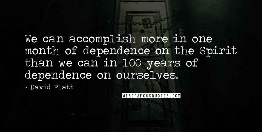 David Platt Quotes: We can accomplish more in one month of dependence on the Spirit than we can in 100 years of dependence on ourselves.