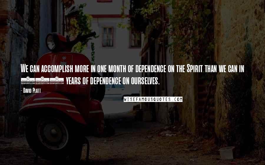 David Platt Quotes: We can accomplish more in one month of dependence on the Spirit than we can in 100 years of dependence on ourselves.