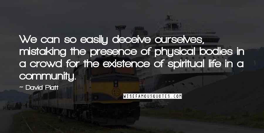 David Platt Quotes: We can so easily deceive ourselves, mistaking the presence of physical bodies in a crowd for the existence of spiritual life in a community.