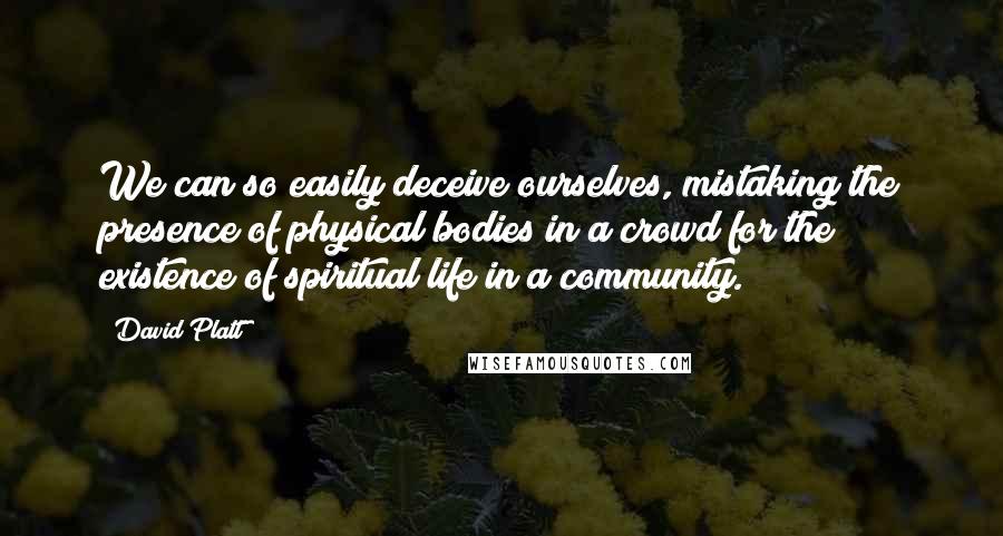 David Platt Quotes: We can so easily deceive ourselves, mistaking the presence of physical bodies in a crowd for the existence of spiritual life in a community.