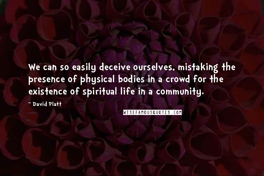 David Platt Quotes: We can so easily deceive ourselves, mistaking the presence of physical bodies in a crowd for the existence of spiritual life in a community.