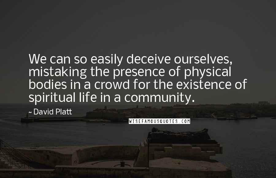 David Platt Quotes: We can so easily deceive ourselves, mistaking the presence of physical bodies in a crowd for the existence of spiritual life in a community.