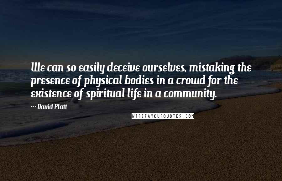 David Platt Quotes: We can so easily deceive ourselves, mistaking the presence of physical bodies in a crowd for the existence of spiritual life in a community.