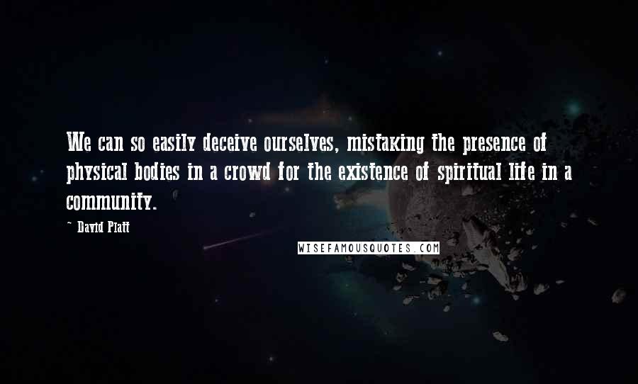 David Platt Quotes: We can so easily deceive ourselves, mistaking the presence of physical bodies in a crowd for the existence of spiritual life in a community.