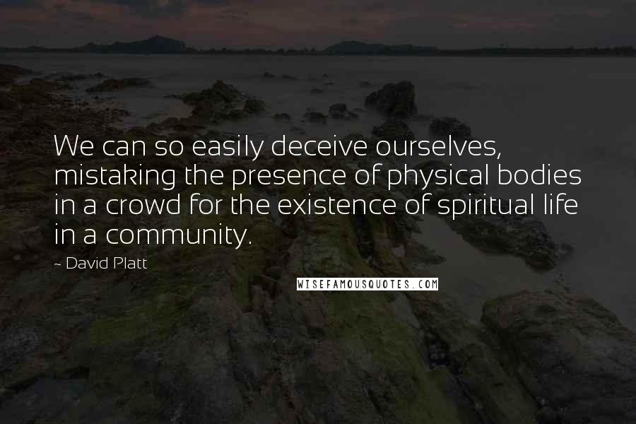David Platt Quotes: We can so easily deceive ourselves, mistaking the presence of physical bodies in a crowd for the existence of spiritual life in a community.