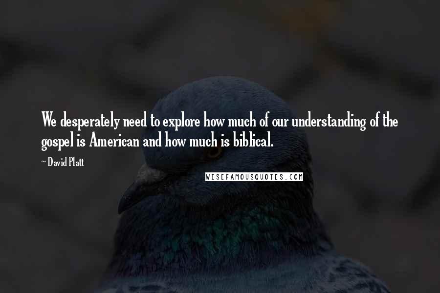 David Platt Quotes: We desperately need to explore how much of our understanding of the gospel is American and how much is biblical.