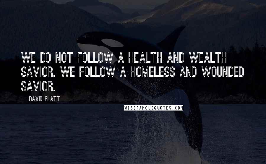 David Platt Quotes: We do not follow a health and wealth savior. We follow a homeless and wounded Savior.