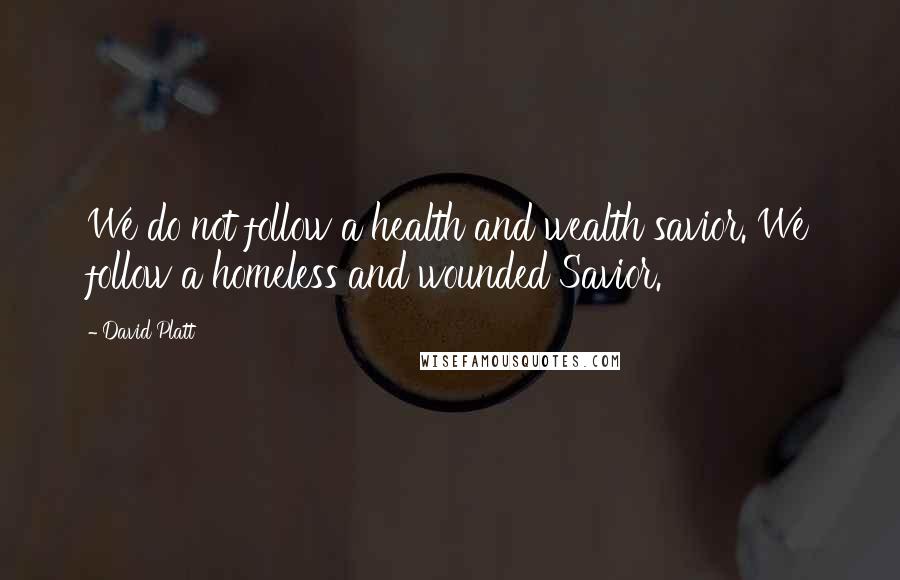 David Platt Quotes: We do not follow a health and wealth savior. We follow a homeless and wounded Savior.
