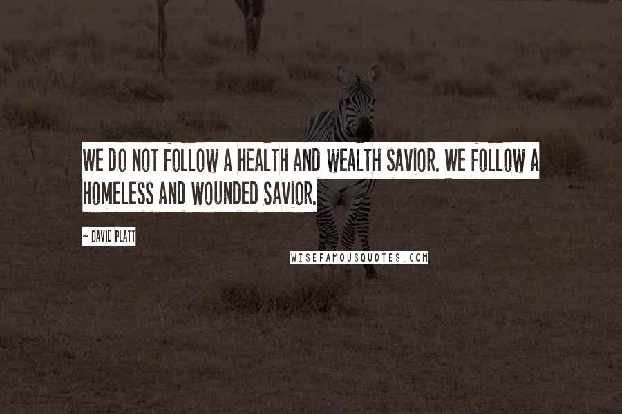 David Platt Quotes: We do not follow a health and wealth savior. We follow a homeless and wounded Savior.