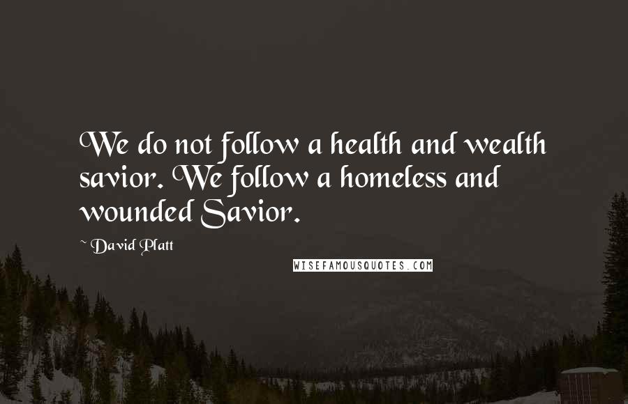 David Platt Quotes: We do not follow a health and wealth savior. We follow a homeless and wounded Savior.