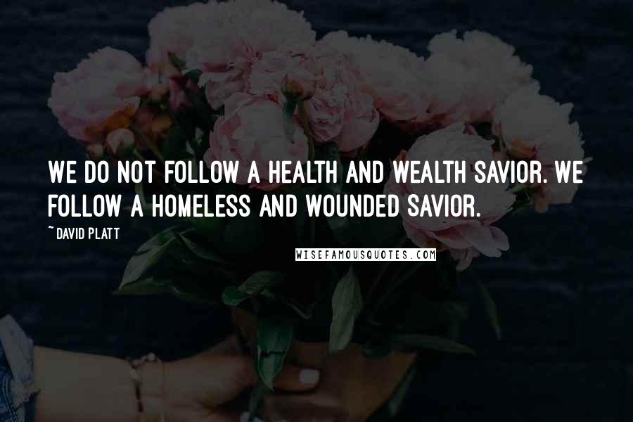 David Platt Quotes: We do not follow a health and wealth savior. We follow a homeless and wounded Savior.