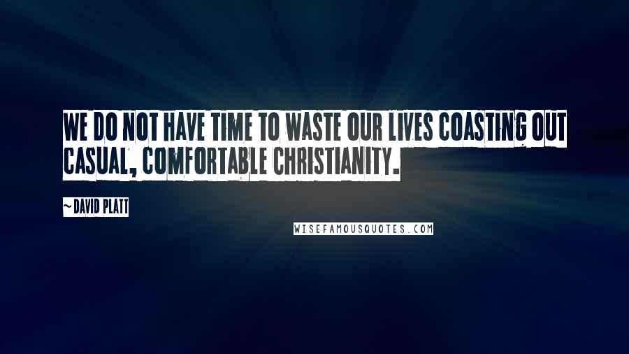 David Platt Quotes: We do not have time to waste our lives coasting out casual, comfortable Christianity.