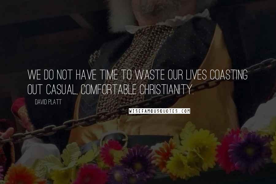 David Platt Quotes: We do not have time to waste our lives coasting out casual, comfortable Christianity.