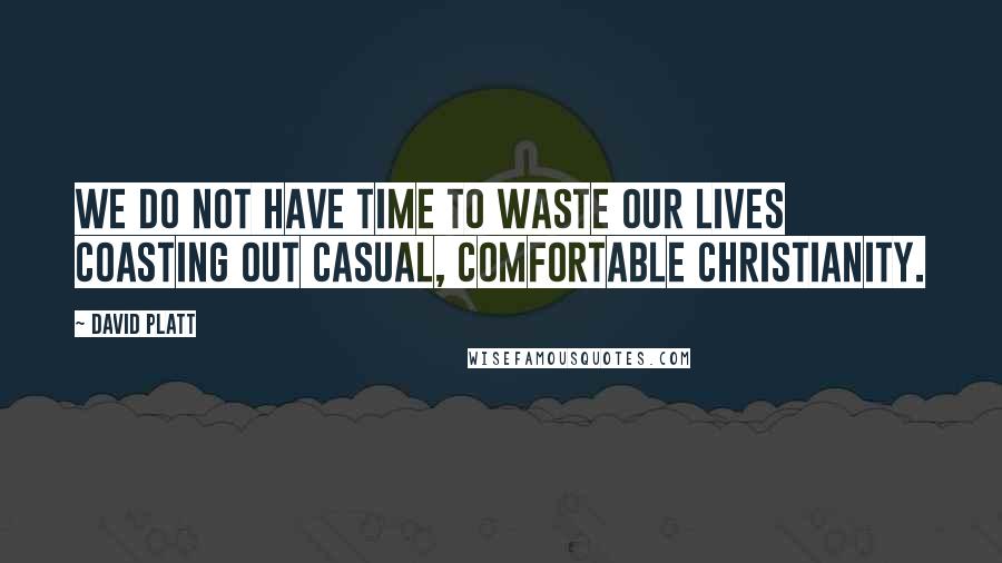 David Platt Quotes: We do not have time to waste our lives coasting out casual, comfortable Christianity.