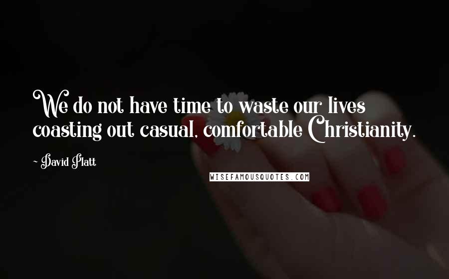 David Platt Quotes: We do not have time to waste our lives coasting out casual, comfortable Christianity.