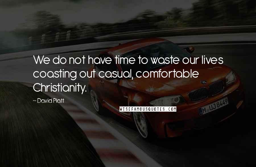 David Platt Quotes: We do not have time to waste our lives coasting out casual, comfortable Christianity.