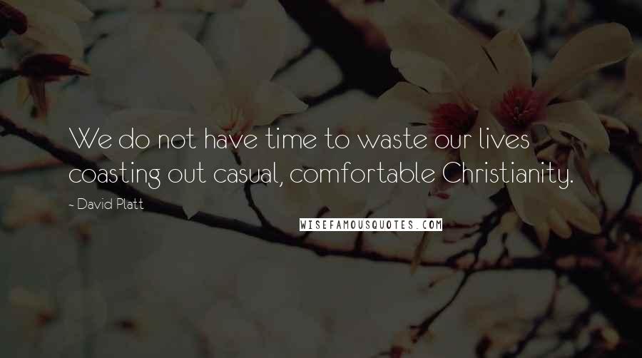 David Platt Quotes: We do not have time to waste our lives coasting out casual, comfortable Christianity.