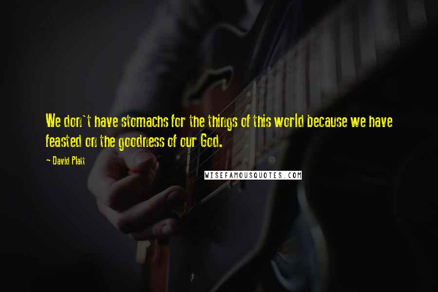 David Platt Quotes: We don't have stomachs for the things of this world because we have feasted on the goodness of our God.