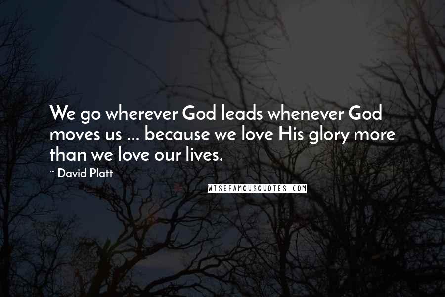 David Platt Quotes: We go wherever God leads whenever God moves us ... because we love His glory more than we love our lives.